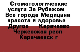 Стоматологические услуги За Рубежом - Все города Медицина, красота и здоровье » Другое   . Карачаево-Черкесская респ.,Карачаевск г.